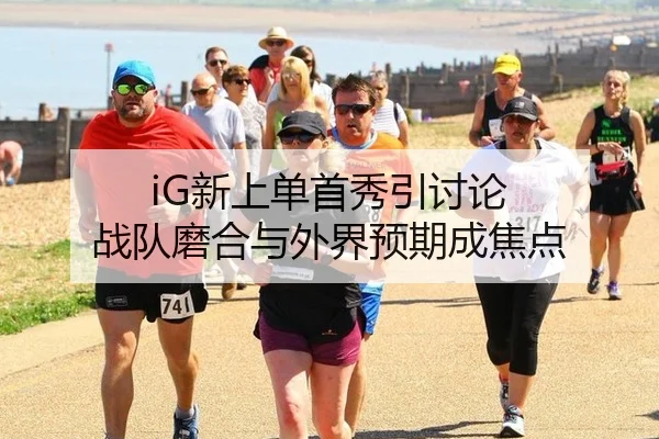 iG新上单首秀引讨论 战队磨合与外界预期成焦点